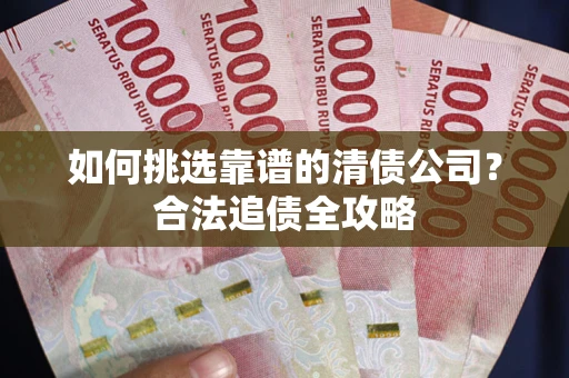 济南如何挑选靠谱的清债公司？合法追债全攻略