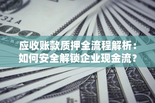济南应收账款质押全流程解析：如何安全解锁企业现金流？