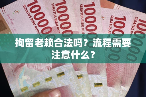 济南拘留老赖合法吗？流程需要注意什么？
