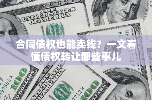 济南合同债权也能卖钱？一文看懂债权转让那些事儿