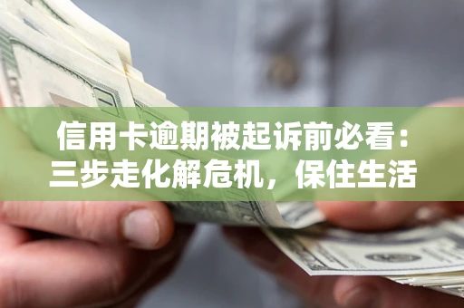 济南信用卡逾期被起诉前必看：三步走化解危机，保住生活尊严