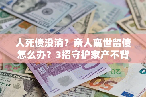 济南人死债没消？亲人离世留债怎么办？3招守护家产不背锅