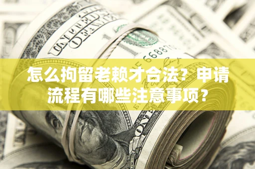济南怎么拘留老赖才合法？申请流程有哪些注意事项？