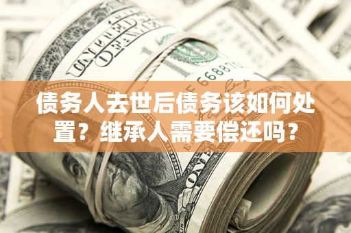 济南债务人去世后债务该如何处置？继承人需要偿还吗？