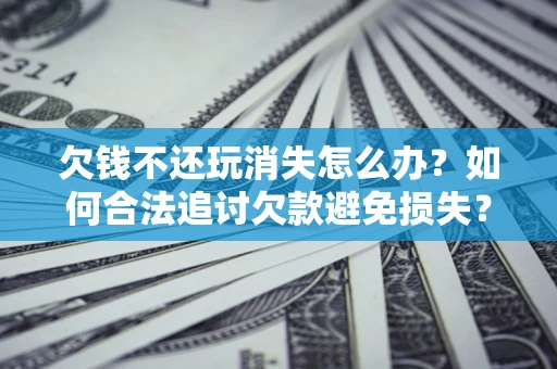 济南欠钱不还玩消失怎么办?如何合法追讨欠款避免损失? 济南欠钱不还玩消失怎么办?如何合法追讨欠款避免损失?