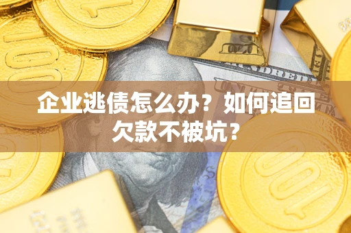 济南企业逃债怎么办？如何追回欠款不被坑？