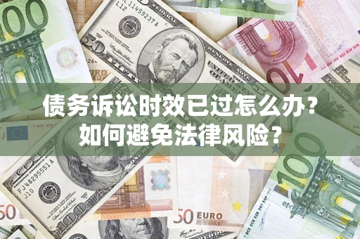 济南债务诉讼时效已过怎么办？如何避免法律风险？