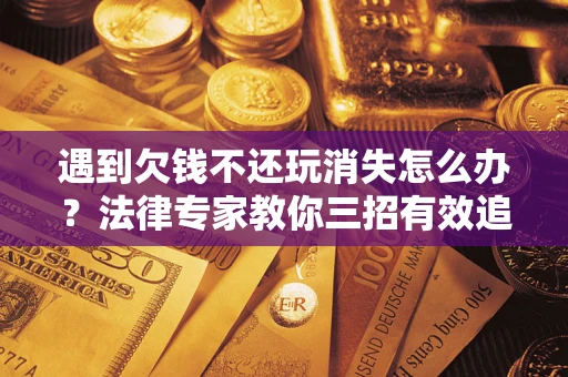 济南遇到欠钱不还玩消失怎么办？法律专家教你三招有效追债！