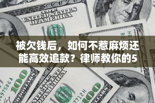 济南被欠钱后，如何不惹麻烦还能高效追款？律师教你的5步合法讨债法