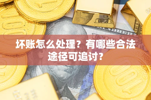 济南坏账怎么处理？有哪些合法途径可追讨？