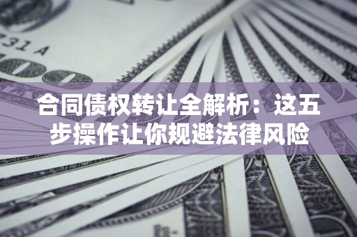 济南合同债权转让全解析：这五步操作让你规避法律风险