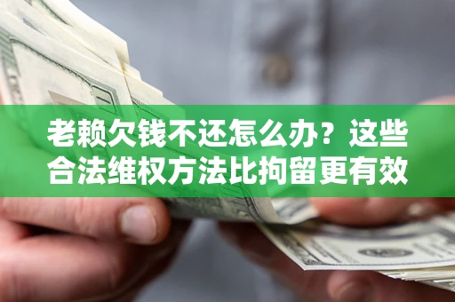 济南老赖欠钱不还怎么办？这些合法维权方法比拘留更有效