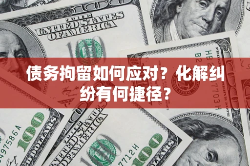济南债务拘留如何应对？化解纠纷有何捷径？