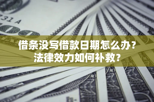济南借条没写借款日期怎么办?法律效力如何补救? 济南借条没写借款日期怎么办?法律效力如何补救?