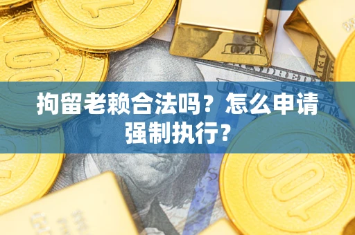济南拘留老赖合法吗？怎么申请强制执行？