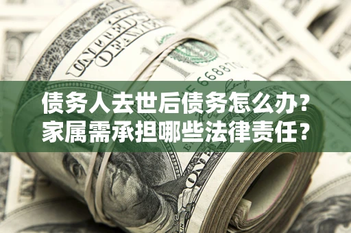 济南债务人去世后债务怎么办？家属需承担哪些法律责任？