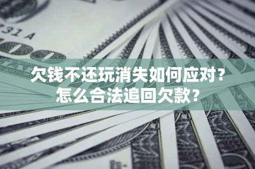 济南欠钱不还玩消失如何应对？怎么合法追回欠款？