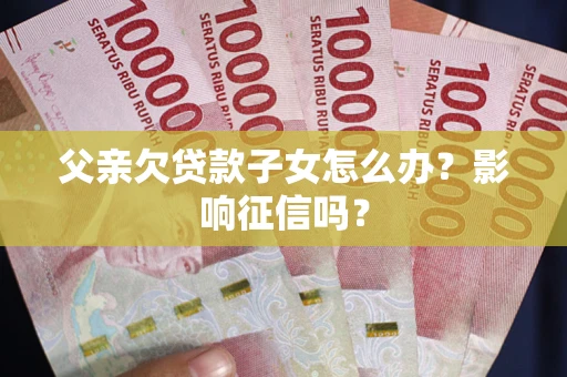 济南父亲欠贷款子女怎么办？影响征信吗？