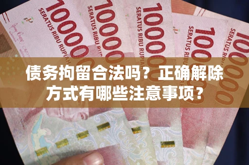 济南债务拘留合法吗？正确解除方式有哪些注意事项？
