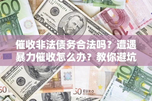 济南催收非法债务合法吗？遭遇暴力催收怎么办？教你避坑指南！