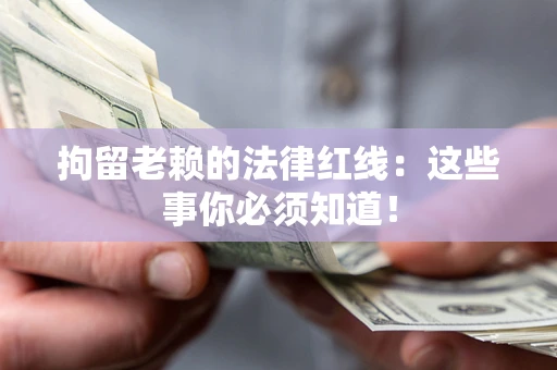 济南拘留老赖的法律红线：这些事你必须知道！