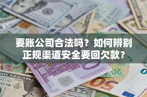 济南要账公司合法吗？如何辨别正规渠道安全要回欠款？