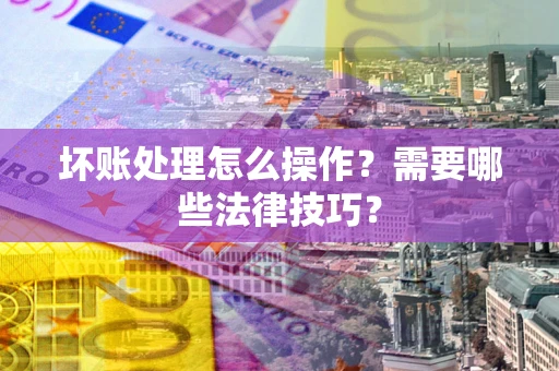 济南坏账处理怎么操作？需要哪些法律技巧？