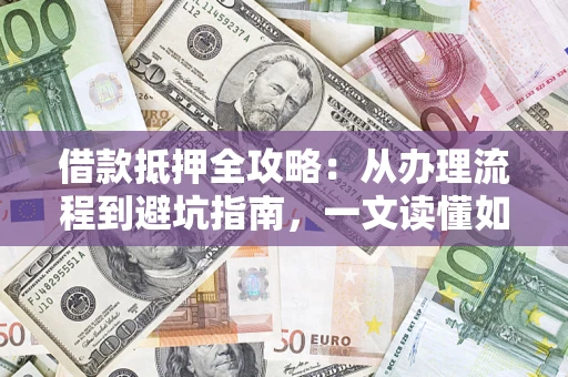 济南借款抵押全攻略：从办理流程到避坑指南，一文读懂如何安全融资