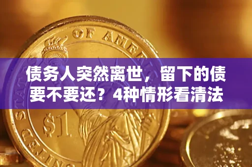 济南债务人突然离世，留下的债要不要还？4种情形看清法律判决