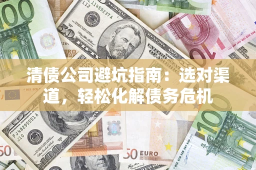 济南清债公司避坑指南：选对渠道，轻松化解债务危机