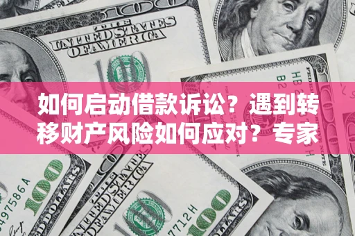 济南如何启动借款诉讼？遇到转移财产风险如何应对？专家解局支招