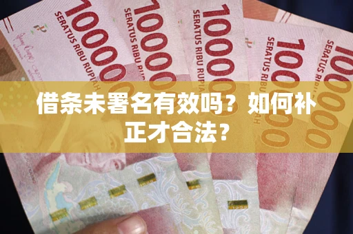 济南借条未署名有效吗？如何补正才合法？