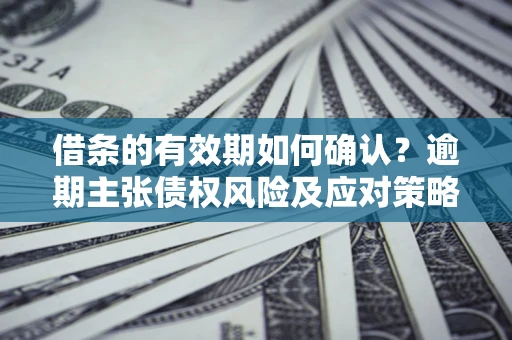 济南借条的有效期如何确认？逾期主张债权风险及应对策略？