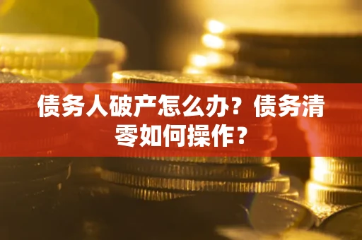 济南债务人破产怎么办？债务清零如何操作？