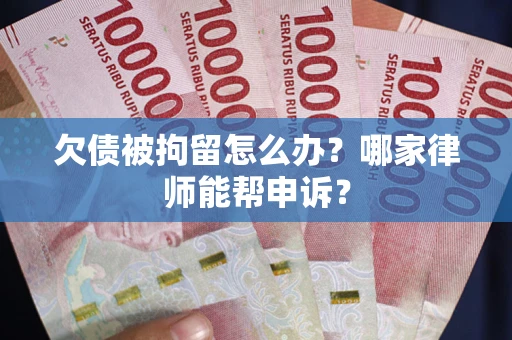济南欠债被拘留怎么办？哪家律师能帮申诉？