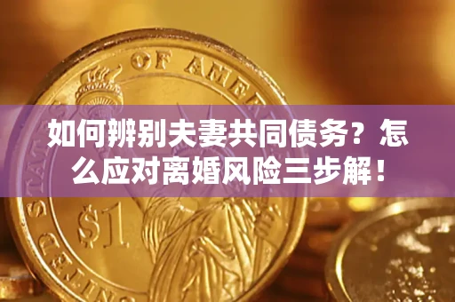 济南如何辨别夫妻共同债务？怎么应对离婚风险三步解！