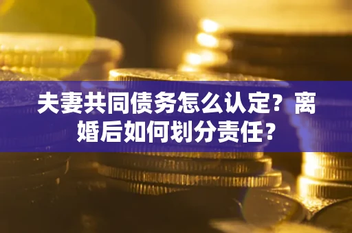济南夫妻共同债务怎么认定？离婚后如何划分责任？