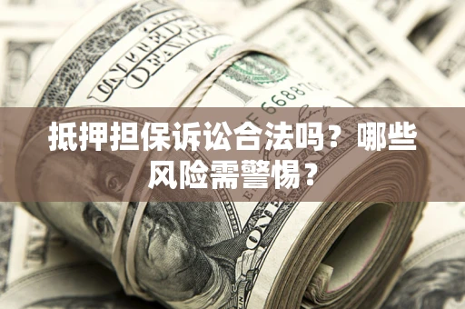 济南抵押担保诉讼合法吗？哪些风险需警惕？