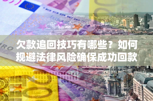 济南欠款追回技巧有哪些？如何规避法律风险确保成功回款？