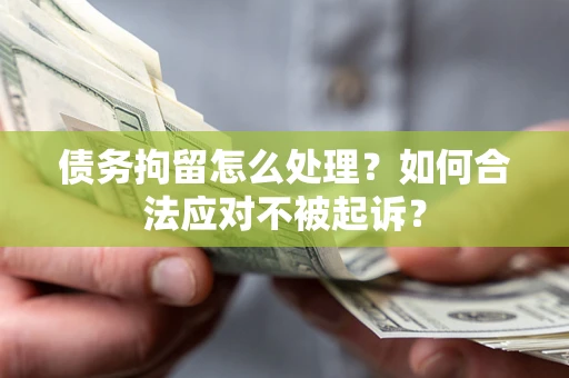 济南债务拘留怎么处理？如何合法应对不被起诉？