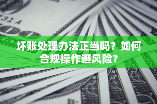 济南坏账处理办法正当吗？如何合规操作避风险？