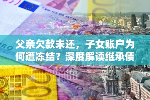 济南父亲欠款未还，子女账户为何遭冻结？深度解读继承债务迷局