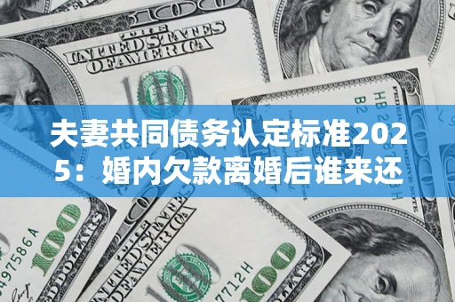 济南夫妻共同债务认定标准2025：婚内欠款离婚后谁来还？