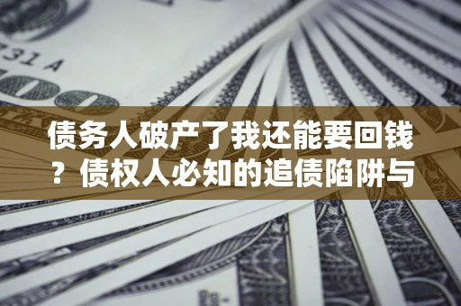 济南债务人破产了我还能要回钱？债权人必知的追债陷阱与破局之道