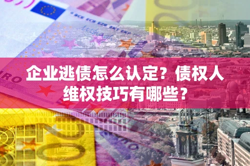 济南企业逃债怎么认定？债权人维权技巧有哪些？