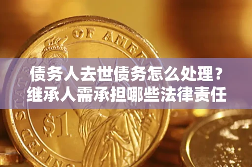济南债务人去世债务怎么处理？继承人需承担哪些法律责任？