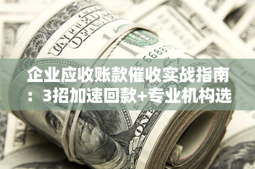济南企业应收账款催收实战指南：3招加速回款+专业机构选择避坑