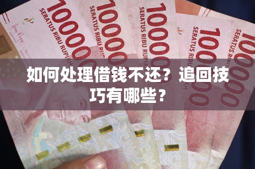济南如何处理借钱不还？追回技巧有哪些？
