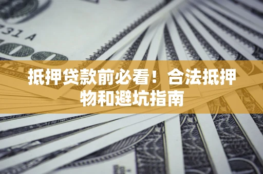 济南抵押贷款前必看！合法抵押物和避坑指南