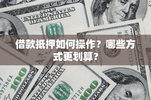 济南借款抵押如何操作？哪些方式更划算？
